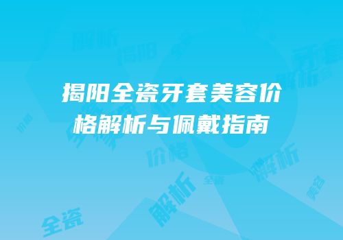揭阳全瓷牙套美容价格解析与佩戴指南