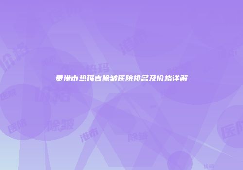 贵港市热玛吉除皱医院排名及价格详解