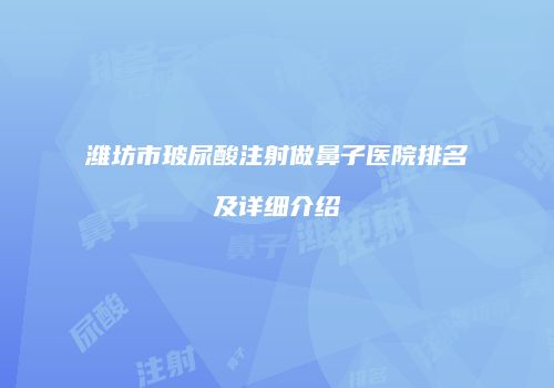 潍坊市玻尿酸注射做鼻子医院排名及详细介绍