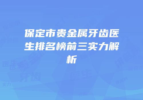 保定市贵金属牙齿医生排名榜前三实力解析