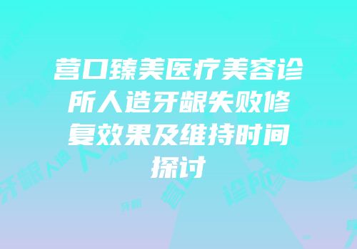 营口臻美医疗美容诊所人造牙龈失败修复效果及维持时间探讨