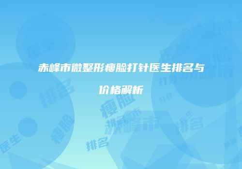 赤峰市微整形瘦脸打针医生排名与价格解析