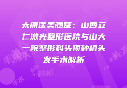 太原医美翘楚：山西立仁激光整形医院与山大一院整形科头顶种植头发手术解析