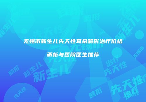 无锡市新生儿先天性耳朵畸形治疗价格解析与医院医生推荐
