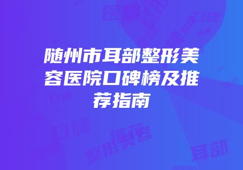 随州市耳部整形美容医院口碑榜及推荐指南