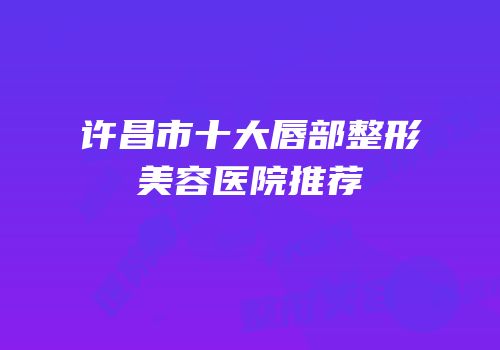 许昌市十大唇部整形美容医院推荐
