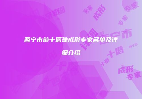西宁市前十唇珠成形专家名单及详细介绍