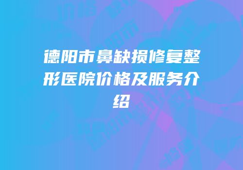 德阳市鼻缺损修复整形医院价格及服务介绍