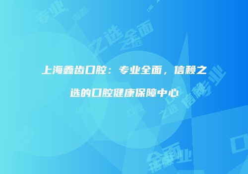 上海鑫齿口腔：专业全面，信赖之选的口腔健康保障中心