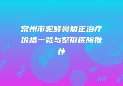 常州市驼峰鼻矫正治疗价格一览与整形医院推荐