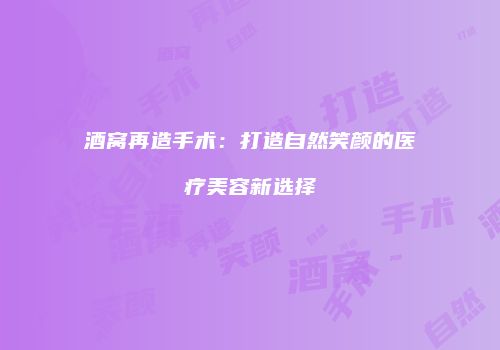 酒窝再造手术：打造自然笑颜的医疗美容新选择