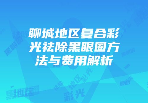 聊城地区复合彩光祛除黑眼圈方法与费用解析