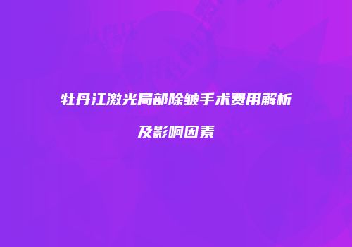 牡丹江激光局部除皱手术费用解析及影响因素