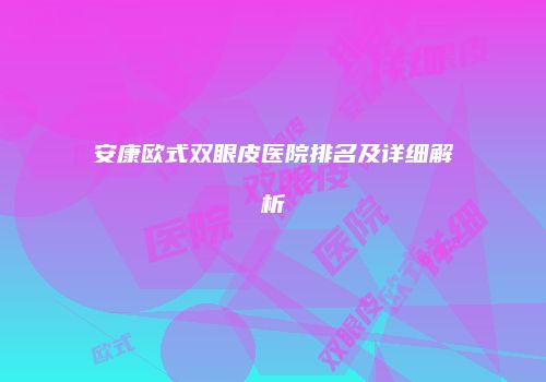 安康欧式双眼皮医院排名及详细解析