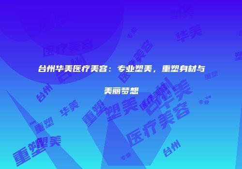 台州华美医疗美容：专业塑美，重塑身材与美丽梦想