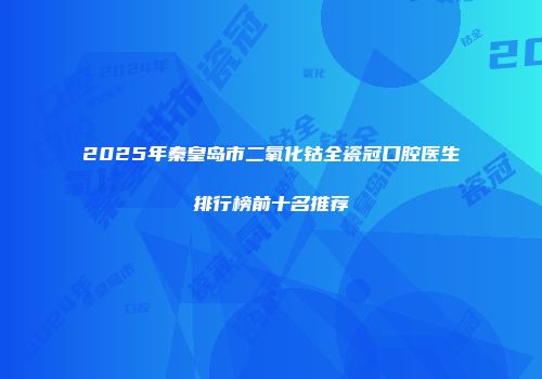 2025年秦皇岛市二氧化钴全瓷冠口腔医生排行榜前十名推荐