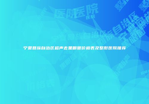 宁夏回族自治区超声去黑眼圈价格表及整形医院推荐