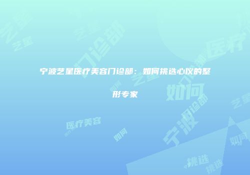 宁波艺星医疗美容门诊部：如何挑选心仪的整形专家
