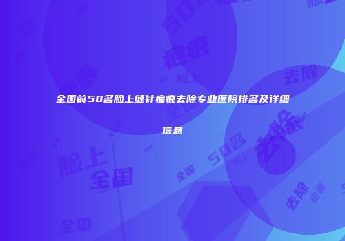 全国前50名脸上缝针疤痕去除专业医院排名及详细信息
