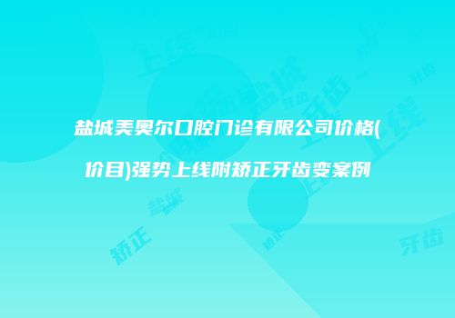 盐城美奥尔口腔门诊有限公司价格(价目)强势上线附矫正牙齿变案例