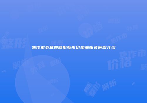 焦作市外耳轮畸形整形价格解析及医院介绍