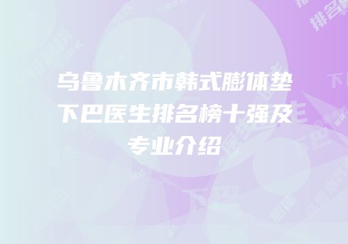 乌鲁木齐市韩式膨体垫下巴医生排名榜十强及专业介绍