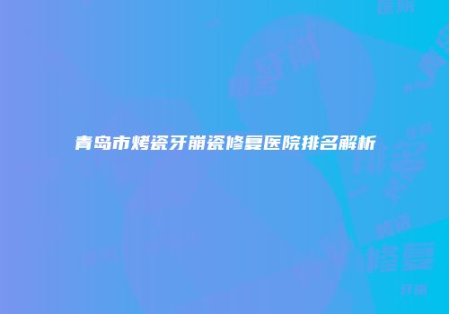 青岛市烤瓷牙崩瓷修复医院排名解析