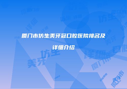 厦门市仿生美牙冠口腔医院排名及详细介绍