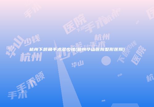 杭州下颌角手术多少钱(杭州华山医院整形医院)