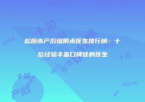 松原市产后缩阴术医生排行榜：十位经验丰富口碑佳的医生