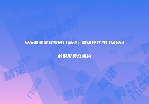 安庆嘉美美容整形门诊部：精湛技艺与口碑见证的整形美容机构