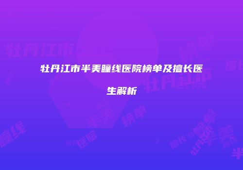 牡丹江市半美瞳线医院榜单及擅长医生解析