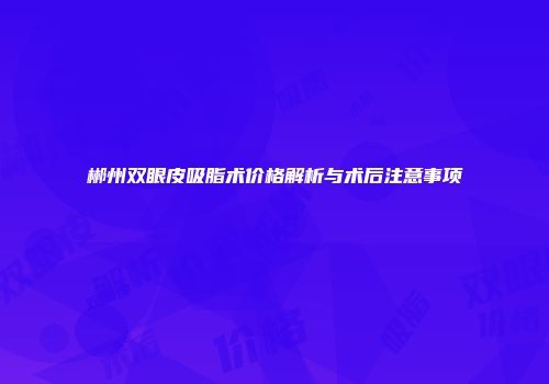 郴州双眼皮吸脂术价格解析与术后注意事项