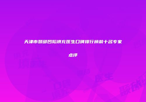 天津市颞部凹陷填充医生口碑排行榜前十名专家点评
