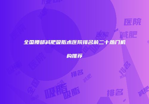 全国腰部减肥吸脂术医院排名前二十热门机构推荐