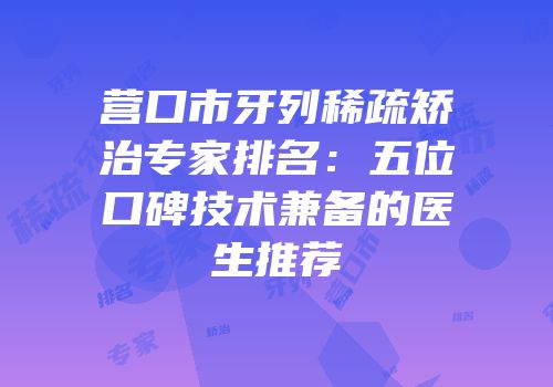 营口市牙列稀疏矫治专家排名：五位口碑技术兼备的医生推荐