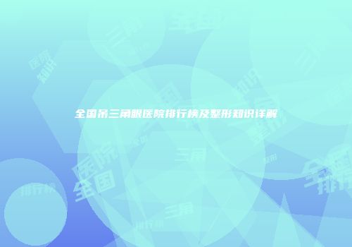 全国吊三角眼医院排行榜及整形知识详解
