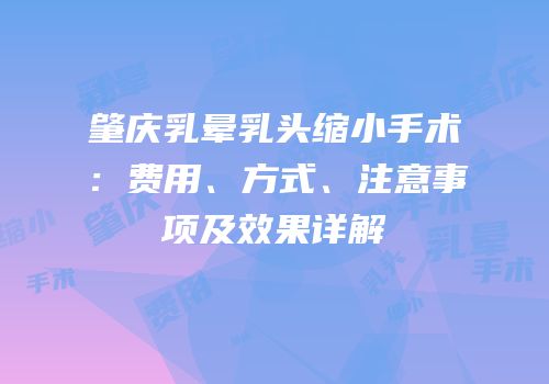 肇庆乳晕乳头缩小手术：费用、方式、注意事项及效果详解