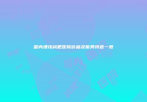 国内埋线减肥医院价格及服务特色一览