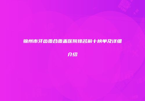 锦州市牙齿覆合覆盖医院排名前十榜单及详细介绍