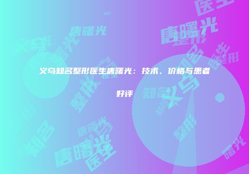 义乌知名整形医生唐曙光：技术、价格与患者好评