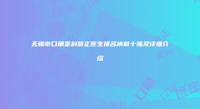 无锡市口角歪斜矫正医生排名榜前十强及详细介绍
