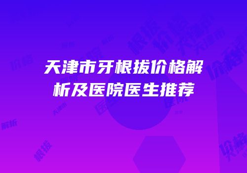 天津市牙根拔价格解析及医院医生推荐