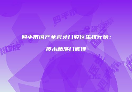 四平市国产全瓷牙口腔医生排行榜：技术精湛口碑佳