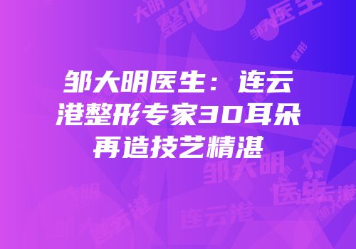 邹大明医生：连云港整形专家3D耳朵再造技艺精湛