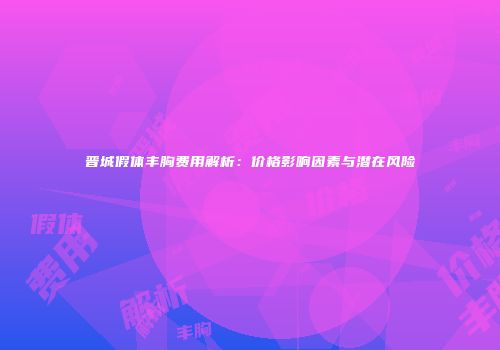 晋城假体丰胸费用解析：价格影响因素与潜在风险