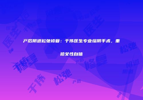 产后阴道松弛修复：于伟医生专业缩阴手术，重拾女性自信