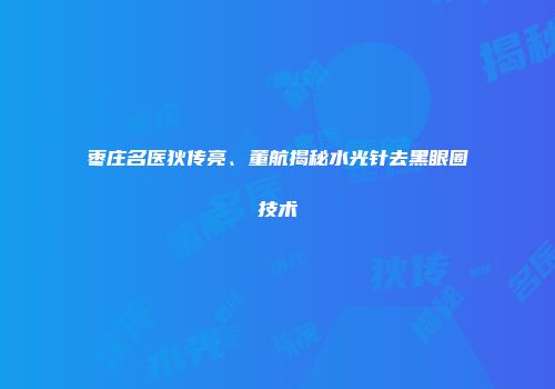 枣庄名医狄传亮、董航揭秘水光针去黑眼圈技术