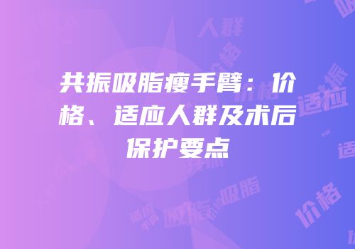 共振吸脂瘦手臂：价格、适应人群及术后保护要点