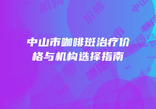 中山市咖啡斑治疗价格与机构选择指南